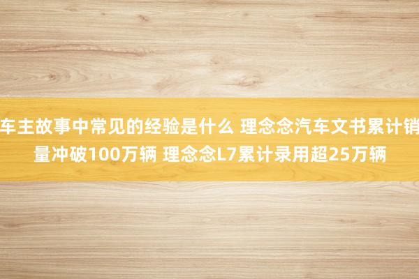 车主故事中常见的经验是什么 理念念汽车文书累计销量冲破100万辆 理念念L7累计录用超25万辆