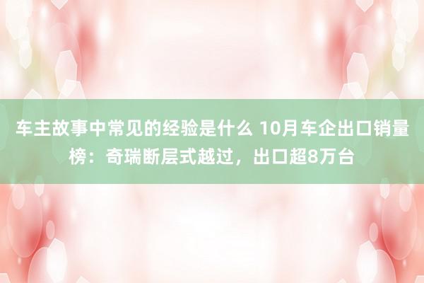 车主故事中常见的经验是什么 10月车企出口销量榜：奇瑞断层式越过，出口超8万台