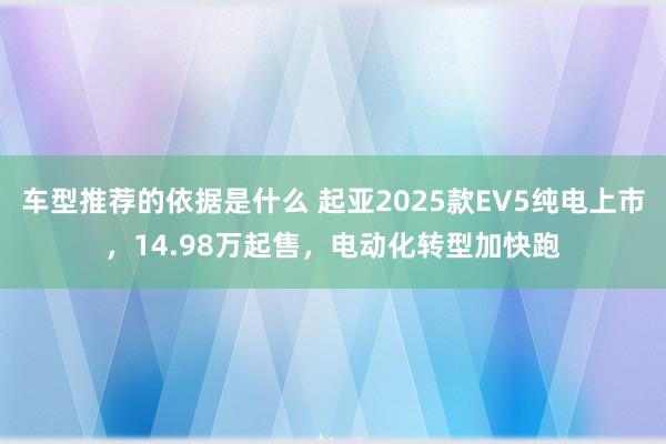 车型推荐的依据是什么 起亚2025款EV5纯电上市，14.98万起售，电动化转型加快跑