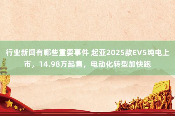 行业新闻有哪些重要事件 起亚2025款EV5纯电上市，14.98万起售，电动化转型加快跑