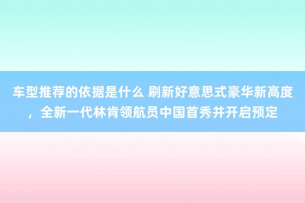 车型推荐的依据是什么 刷新好意思式豪华新高度，全新一代林肯领航员中国首秀并开启预定