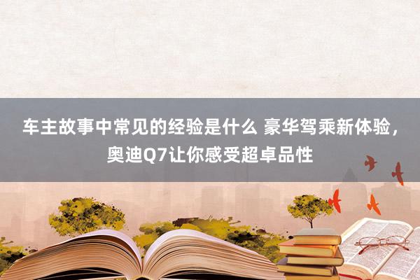 车主故事中常见的经验是什么 豪华驾乘新体验，奥迪Q7让你感受超卓品性