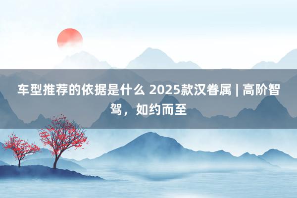 车型推荐的依据是什么 2025款汉眷属 | 高阶智驾，如约而至