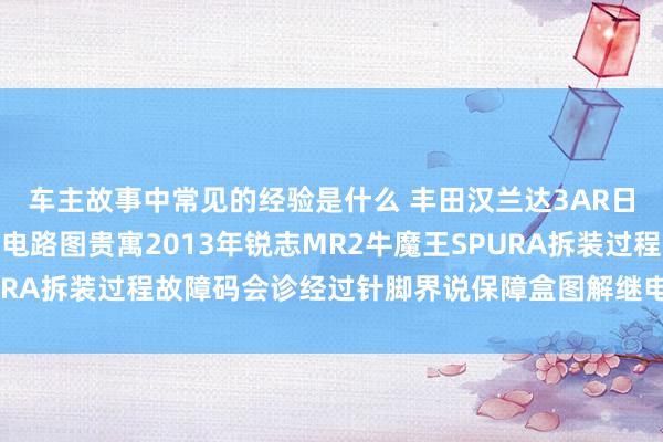 车主故事中常见的经验是什么 丰田汉兰达3AR日产途乐Y60维修手册电路图贵寓2013年锐志MR2牛魔王SPURA拆装过程故障码会诊经过针脚界说保障盒图解继电器图解线束走