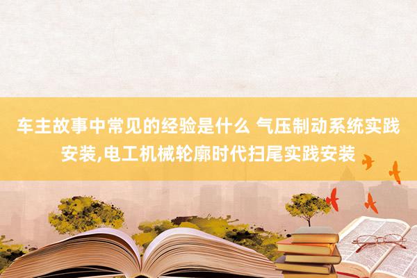 车主故事中常见的经验是什么 气压制动系统实践安装,电工机械轮廓时代扫尾实践安装