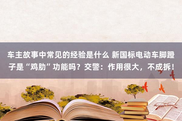 车主故事中常见的经验是什么 新国标电动车脚蹬子是“鸡肋”功能吗？交警：作用很大，不成拆！