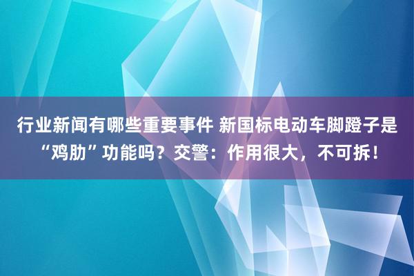 行业新闻有哪些重要事件 新国标电动车脚蹬子是“鸡肋”功能吗？交警：作用很大，不可拆！