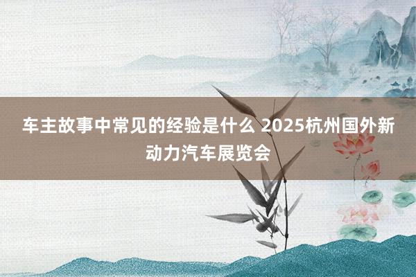 车主故事中常见的经验是什么 2025杭州国外新动力汽车展览会