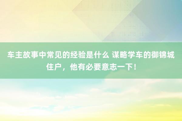 车主故事中常见的经验是什么 谋略学车的御锦城住户，他有必要意志一下！