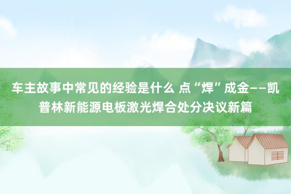 车主故事中常见的经验是什么 点“焊”成金——凯普林新能源电板激光焊合处分决议新篇