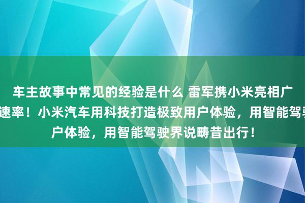 车主故事中常见的经验是什么 雷军携小米亮相广州车展：不啻于速率！小米汽车用科技打造极致用户体验，用智能驾驶界说畴昔出行！