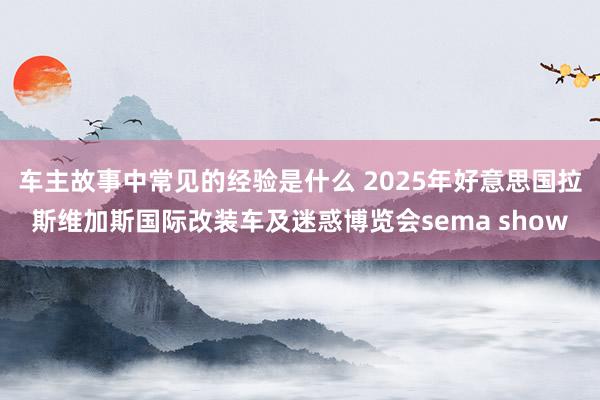 车主故事中常见的经验是什么 2025年好意思国拉斯维加斯国际改装车及迷惑博览会sema show