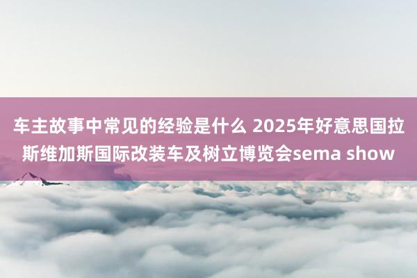 车主故事中常见的经验是什么 2025年好意思国拉斯维加斯国际改装车及树立博览会sema show