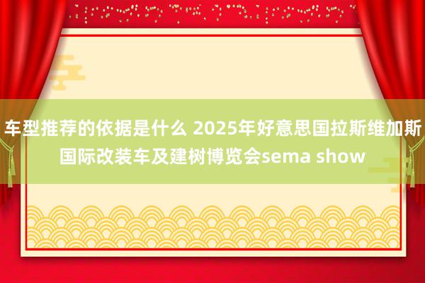 车型推荐的依据是什么 2025年好意思国拉斯维加斯国际改装车及建树博览会sema show