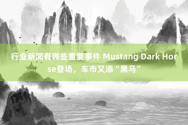 行业新闻有哪些重要事件 Mustang Dark Horse登场，车市又添“黑马”