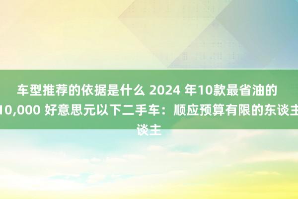 车型推荐的依据是什么 2024 年10款最省油的 10,000 好意思元以下二手车：顺应预算有限的东谈主