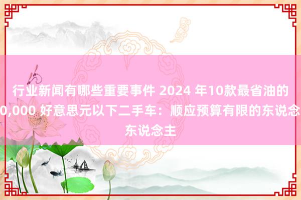 行业新闻有哪些重要事件 2024 年10款最省油的 10,000 好意思元以下二手车：顺应预算有限的东说念主