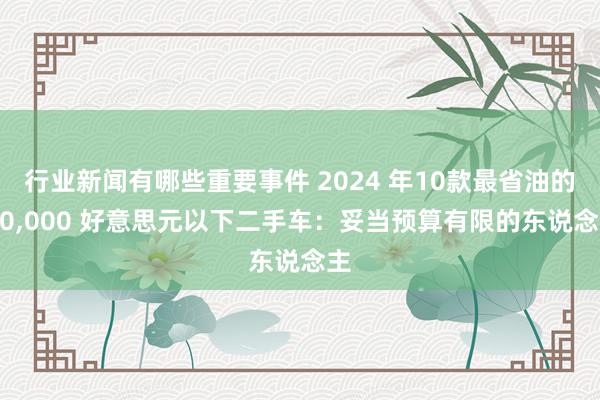 行业新闻有哪些重要事件 2024 年10款最省油的 10,000 好意思元以下二手车：妥当预算有限的东说念主