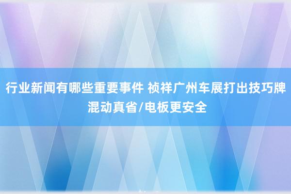 行业新闻有哪些重要事件 祯祥广州车展打出技巧牌 混动真省/电板更安全