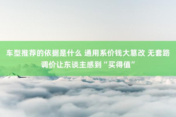 车型推荐的依据是什么 通用系价钱大篡改 无套路调价让东谈主感到“买得值”