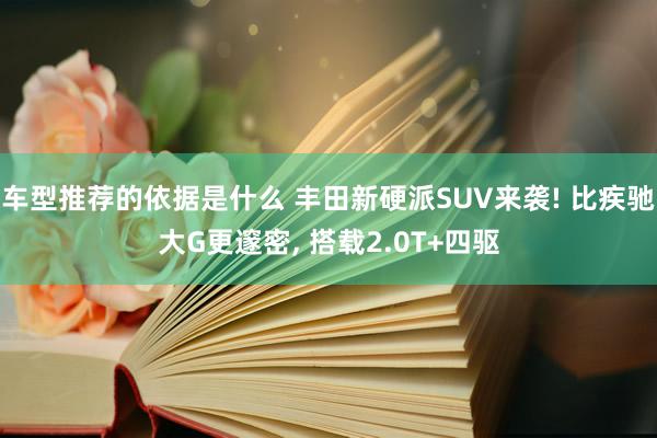 车型推荐的依据是什么 丰田新硬派SUV来袭! 比疾驰大G更邃密, 搭载2.0T+四驱