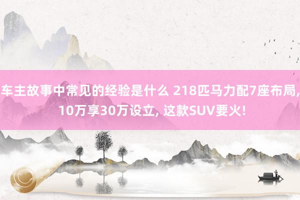 车主故事中常见的经验是什么 218匹马力配7座布局, 10万享30万设立, 这款SUV要火!