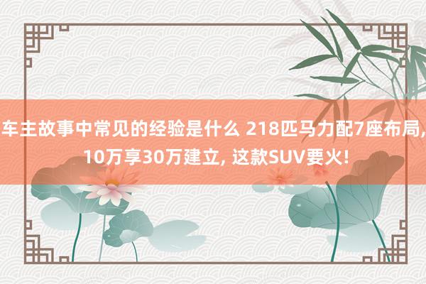 车主故事中常见的经验是什么 218匹马力配7座布局, 10万享30万建立, 这款SUV要火!