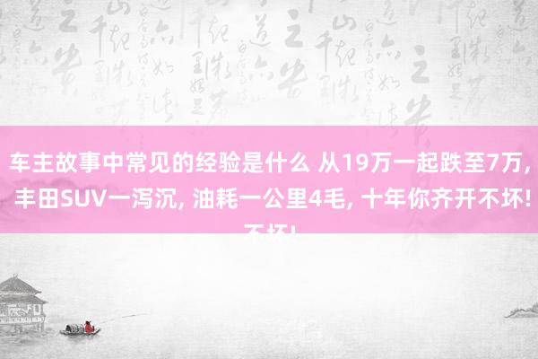 车主故事中常见的经验是什么 从19万一起跌至7万, 丰田SUV一泻沉, 油耗一公里4毛, 十年你齐开不坏!