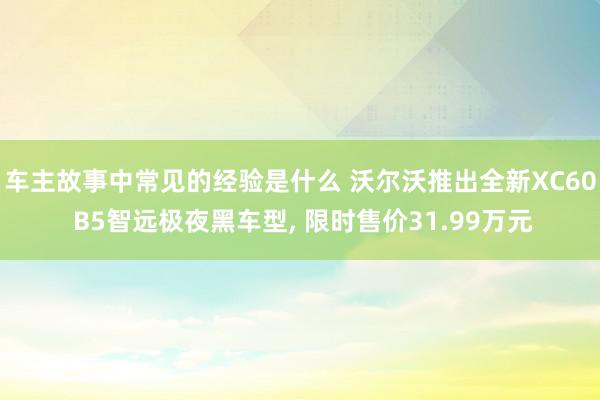 车主故事中常见的经验是什么 沃尔沃推出全新XC60 B5智远极夜黑车型, 限时售价31.99万元