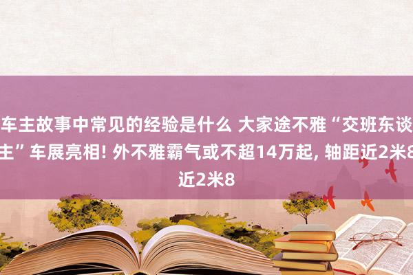 车主故事中常见的经验是什么 大家途不雅“交班东谈主”车展亮相! 外不雅霸气或不超14万起, 轴距近2米8