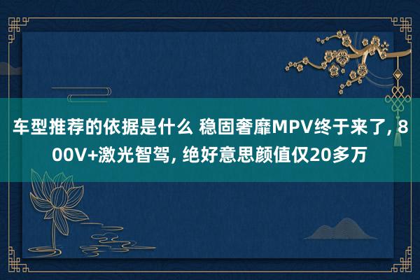 车型推荐的依据是什么 稳固奢靡MPV终于来了, 800V+激光智驾, 绝好意思颜值仅20多万