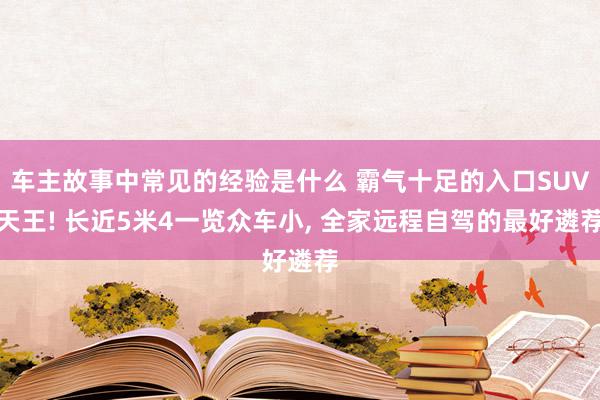 车主故事中常见的经验是什么 霸气十足的入口SUV天王! 长近5米4一览众车小, 全家远程自驾的最好遴荐