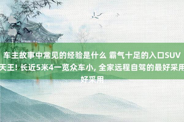 车主故事中常见的经验是什么 霸气十足的入口SUV天王! 长近5米4一览众车小, 全家远程自驾的最好采用