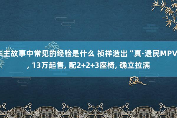 车主故事中常见的经验是什么 祯祥造出“真·遗民MPV”, 13万起售, 配2+2+3座椅, 确立拉满