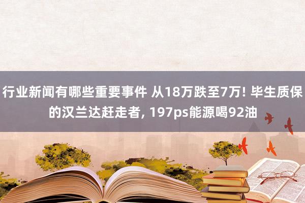 行业新闻有哪些重要事件 从18万跌至7万! 毕生质保的汉兰达赶走者, 197ps能源喝92油