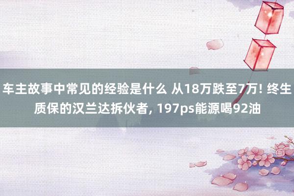 车主故事中常见的经验是什么 从18万跌至7万! 终生质保的汉兰达拆伙者, 197ps能源喝92油