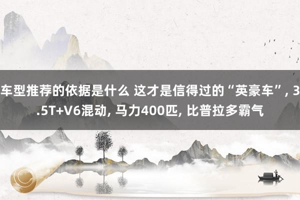 车型推荐的依据是什么 这才是信得过的“英豪车”, 3.5T+V6混动, 马力400匹, 比普拉多霸气