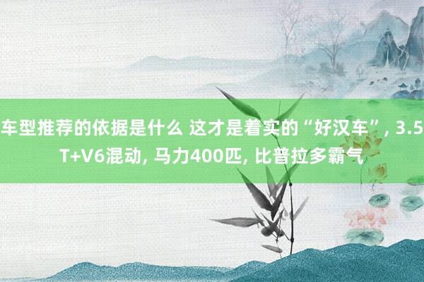 车型推荐的依据是什么 这才是着实的“好汉车”, 3.5T+V6混动, 马力400匹, 比普拉多霸气