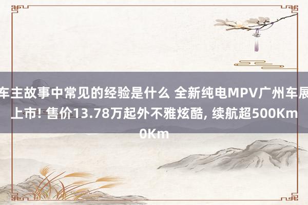 车主故事中常见的经验是什么 全新纯电MPV广州车展上市! 售价13.78万起外不雅炫酷, 续航超500Km