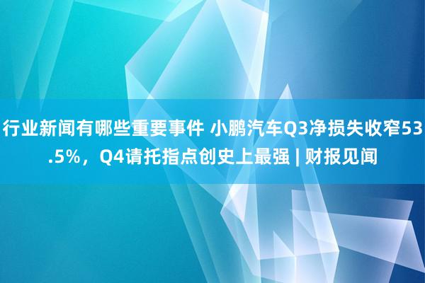 行业新闻有哪些重要事件 小鹏汽车Q3净损失收窄53.5%，Q4请托指点创史上最强 | 财报见闻