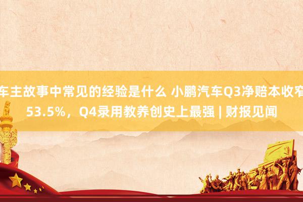 车主故事中常见的经验是什么 小鹏汽车Q3净赔本收窄53.5%，Q4录用教养创史上最强 | 财报见闻