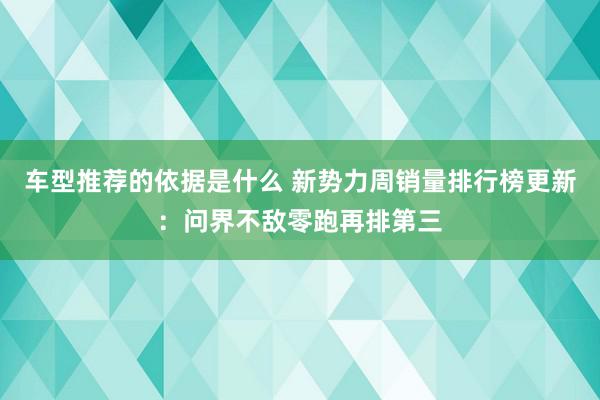 车型推荐的依据是什么 新势力周销量排行榜更新：问界不敌零跑再排第三