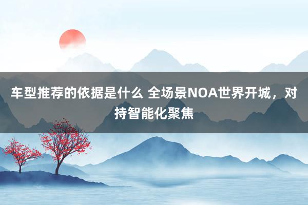 车型推荐的依据是什么 全场景NOA世界开城，对持智能化聚焦