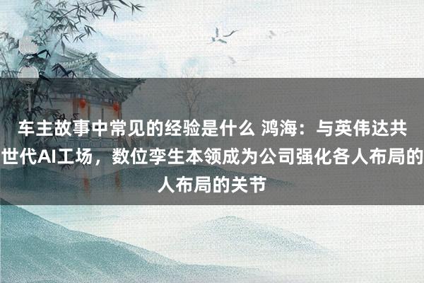 车主故事中常见的经验是什么 鸿海：与英伟达共建来世代AI工场，数位孪生本领成为公司强化各人布局的关节