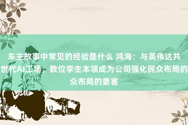 车主故事中常见的经验是什么 鸿海：与英伟达共建来世代AI工场，数位孪生本领成为公司强化民众布局的要害