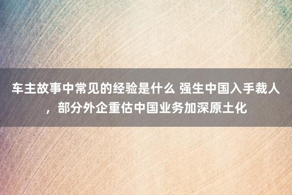 车主故事中常见的经验是什么 强生中国入手裁人，部分外企重估中国业务加深原土化