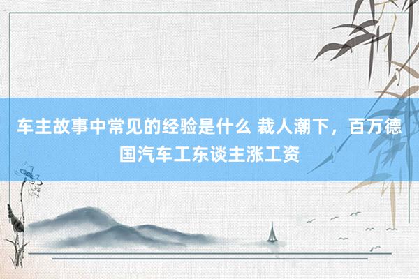 车主故事中常见的经验是什么 裁人潮下，百万德国汽车工东谈主涨工资