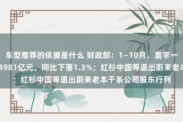 车型推荐的依据是什么 财政部：1—10月，寰宇一般大家预算收入184981亿元，同比下落1.3%；红杉中国等退出蔚来老本干系公司股东行列