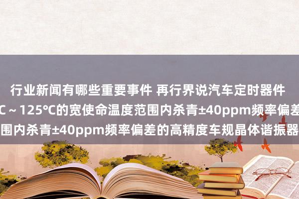 行业新闻有哪些重要事件 再行界说汽车定时器件 村田推出首款在-40℃～125℃的宽使命温度范围内杀青±40ppm频率偏差的高精度车规晶体谐振器