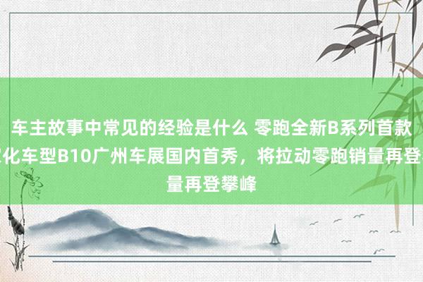 车主故事中常见的经验是什么 零跑全新B系列首款大家化车型B10广州车展国内首秀，将拉动零跑销量再登攀峰